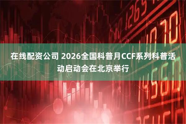 在线配资公司 2026全国科普月CCF系列科普活动启动会在北京举行