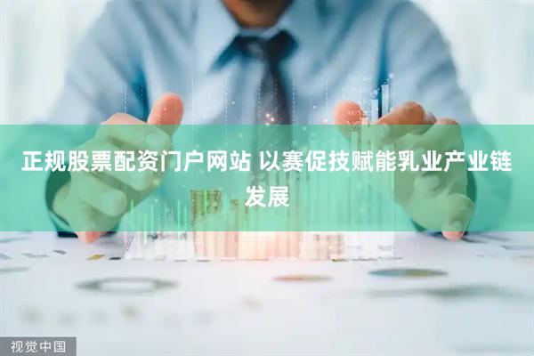 正规股票配资门户网站 以赛促技赋能乳业产业链发展