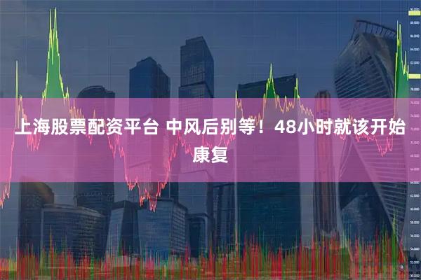 上海股票配资平台 中风后别等！48小时就该开始康复
