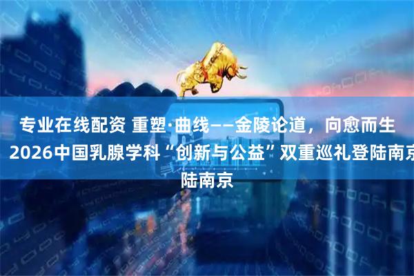 专业在线配资 重塑·曲线——金陵论道，向愈而生：2026中国乳腺学科“创新与公益”双重巡礼登陆南京
