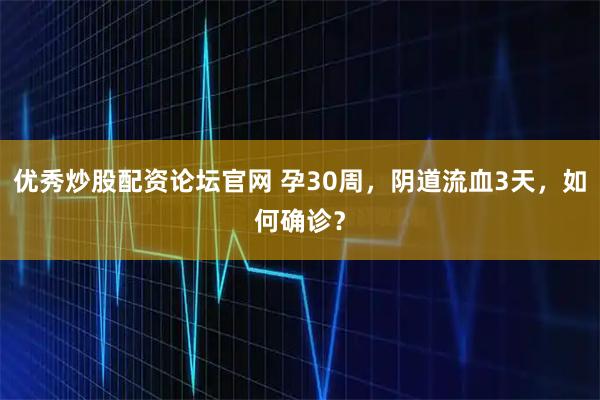 优秀炒股配资论坛官网 孕30周，阴道流血3天，如何确诊？
